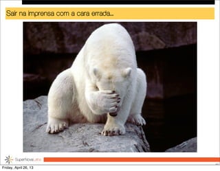 Sair na imprensa com a cara errada....
49
Friday, April 26, 13
 