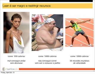 Lean é ser magro e restringir recursos
52
come: 500 calorias
mal consegue andar
sem desmaiar
come: 5000 calorias
não consegue correr
sem cair e estourar o joelho
come: 5000 calorias
16 recordes mundiais
de velocidade
Friday, April 26, 13
 