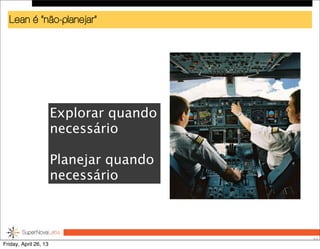 Lean é “não-planejar”
53
Explorar quando
necessário
Planejar quando
necessário
Friday, April 26, 13
 
