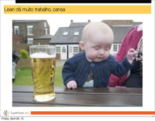 Lean dá muito trabalho, cansa
56
Friday, April 26, 13
 