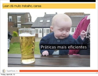 Lean dá muito trabalho, cansa
56
Práticas mais eﬁcientes
Friday, April 26, 13
 