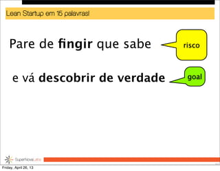 Lean Startup em 15 palavras!
Pare de ﬁngir que sabe
57
risco
goale vá descobrir de verdade
Friday, April 26, 13
 