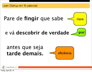Lean Startup em 15 palavras!
Pare de ﬁngir que sabe
57
risco
eﬁciência
goale vá descobrir de verdade
antes que seja
tarde demais.
Friday, April 26, 13
 