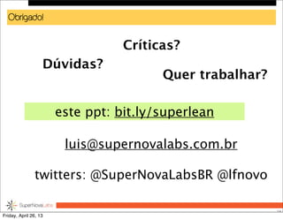 Obrigado!
58
Dúvidas?
luis@supernovalabs.com.br
twitters: @SuperNovaLabsBR @lfnovo
Críticas?
Quer trabalhar?
este ppt: bit.ly/lean-101
Friday, April 26, 13
 