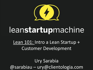 Lean 101: Intro a Lean Startup +
    Customer Development

          Ury Sarabia
@sarabiau – ury@clientologia.com
 