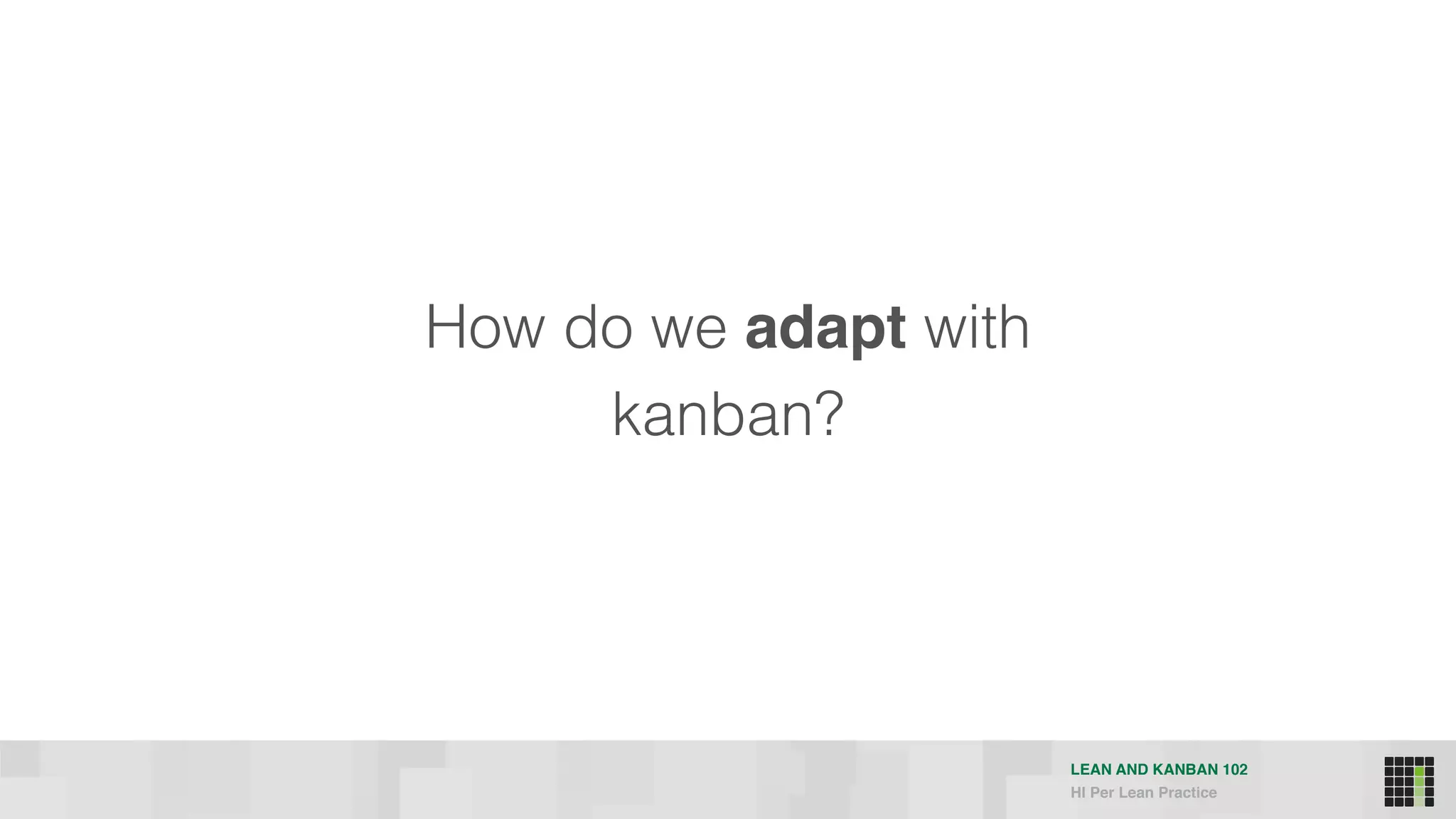 LEAN AND KANBAN 102
HI Per Lean Practice
How do we adapt with
kanban?
 