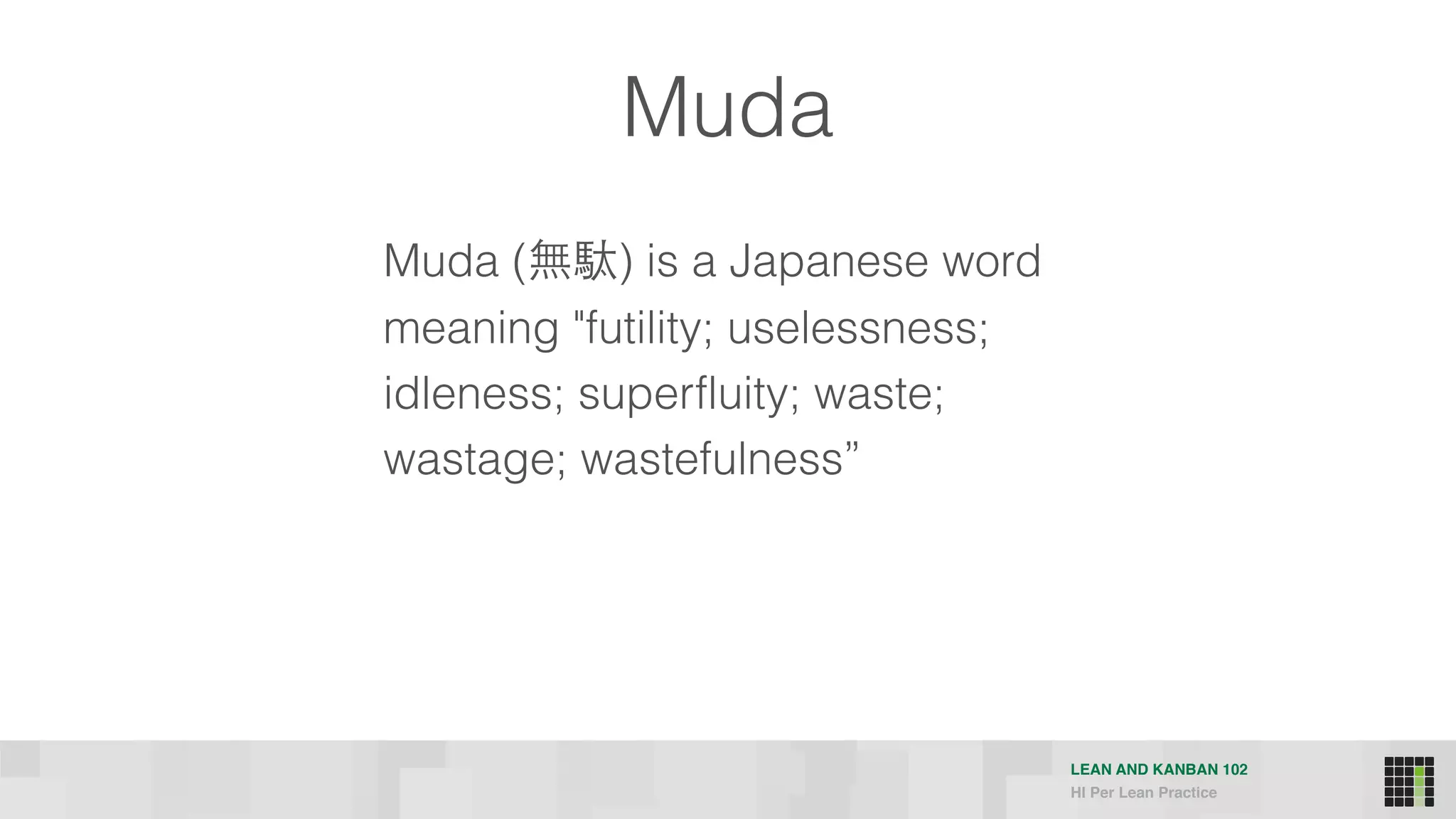 LEAN AND KANBAN 102
HI Per Lean Practice
Muda
Muda (無駄) is a Japanese word
meaning "futility; uselessness;
idleness; superfluity; waste;
wastage; wastefulness”
 