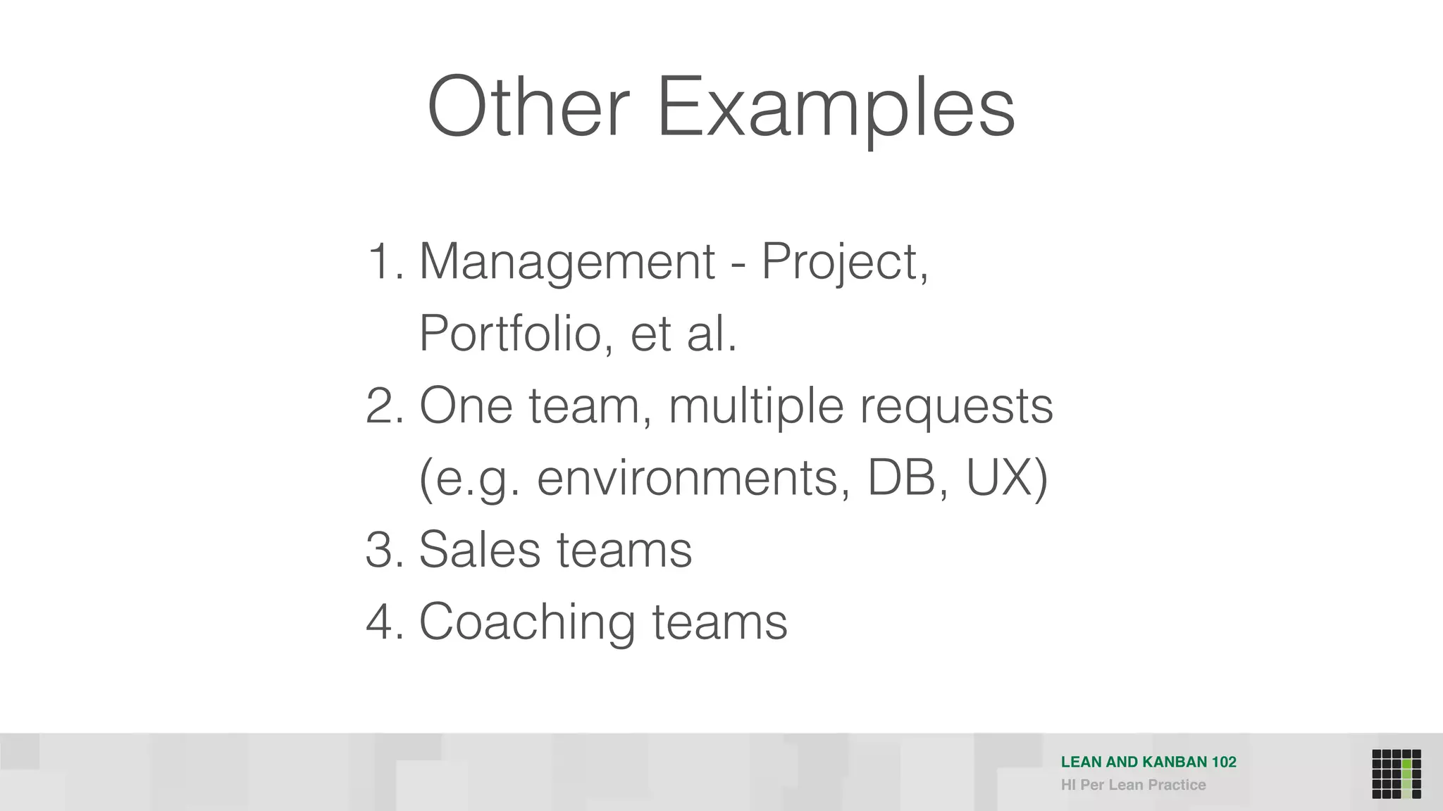 LEAN AND KANBAN 102
HI Per Lean Practice
Other Examples
1. Management - Project,
Portfolio, et al.
2. One team, multiple requests
(e.g. environments, DB, UX)
3. Sales teams
4. Coaching teams
 