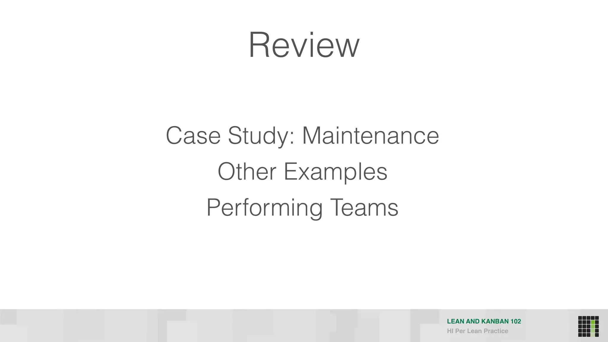 LEAN AND KANBAN 102
HI Per Lean Practice
Case Study: Maintenance
Other Examples
Performing Teams
Review
 