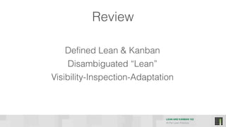 LEAN AND KANBAN 102
HI Per Lean Practice
Defined Lean & Kanban
Disambiguated “Lean”
Visibility-Inspection-Adaptation
Review
 