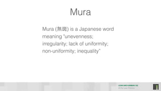 LEAN AND KANBAN 102
HI Per Lean Practice
Mura
Mura (無斑) is a Japanese word
meaning "unevenness;
irregularity; lack of uniformity;
non-uniformity; inequality”
 