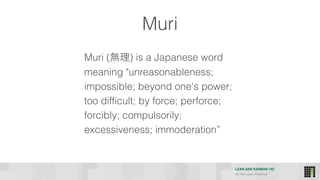 LEAN AND KANBAN 102
HI Per Lean Practice
Muri
Muri (無理) is a Japanese word
meaning "unreasonableness;
impossible; beyond one's power;
too difficult; by force; perforce;
forcibly; compulsorily;
excessiveness; immoderation”
 