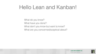 LEAN AND KANBAN 102
HI Per Lean Practice
Hello Lean and Kanban!
What do you know?
What have you done?
What don't you know but want to know?
What are you concerned/sceptical about?
 