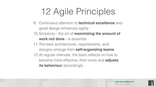 LEAN AND KANBAN 102
HI Per Lean Practice
12 Agile Principles
9. Continuous attention to technical excellence and
good design enhances agility
10.Simplicity - the art of maximizing the amount of
work not done - is essential
11.The best architectures, requirements, and
designs emerge from self-organizing teams
12.At regular intervals, the team reflects on how to
become more effective, then tunes and adjusts
its behaviour accordingly
 