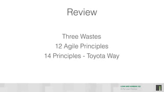 LEAN AND KANBAN 102
HI Per Lean Practice
Three Wastes
12 Agile Principles
14 Principles - Toyota Way
Review
 