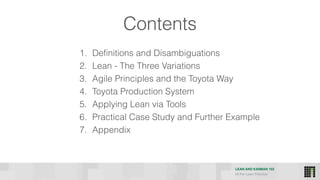 LEAN AND KANBAN 102
HI Per Lean Practice
Contents
1. Definitions and Disambiguations
2. Lean - The Three Variations
3. Agile Principles and the Toyota Way
4. Toyota Production System
5. Applying Lean via Tools
6. Practical Case Study and Further Example
7. Appendix
 