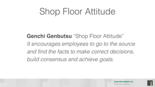 LEAN AND KANBAN 102
HI Per Lean Practice
Shop Floor Attitude
Genchi Genbutsu “Shop Floor Attitude” 
It encourages employees to go to the source
and find the facts to make correct decisions,
build consensus and achieve goals.
 