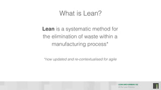 LEAN AND KANBAN 102
HI Per Lean Practice
What is Lean?
Lean is a systematic method for
the elimination of waste within a
manufacturing process*
*now updated and re-contextualised for agile
 