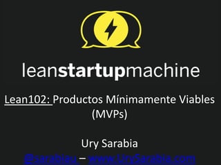 Lean102: Productos Mínimamente Viables
                (MVPs)

             Ury Sarabia
   @sarabiau – www.UrySarabia.com
 