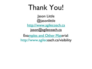 Thank You! Jason Little @jasonlittle http://www.agilecoach.ca [email_address] Exa mples and Other Mat erial : http://www.agilec oach.ca/visibility 