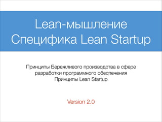 Lean-мышление
Специфика Lean Startup
Принципы Бережливого производства в сфере
разработки программного обеспечения
Принципы Lean Startup

Version 2.0

 