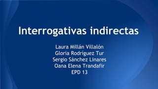 Interrogativas indirectas 
Laura Millán Villalón 
Gloria Rodríguez Tur 
Sergio Sánchez Linares 
Oana Elena Trandafir 
EPD 13 
 