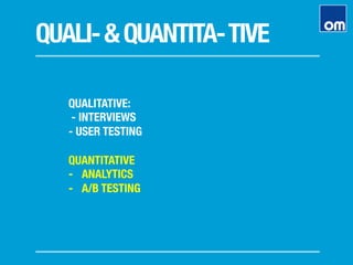 QUALI-&QUANTITA-TIVE
QUALITATIVE:
- INTERVIEWS
- USER TESTING
QUANTITATIVE
-  ANALYTICS
-  A/B TESTING 
 