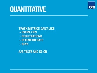 QUANTITATIVE
TRACK METRICS DAILY LIKE
- USERS / PIS
- REGISTRATIONS
- RETENTION RATE
- BUYS

A/B TESTS AND SO ON
 