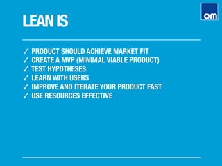 LEANIS
✓ PRODUCT SHOULD ACHIEVE MARKET FIT
✓ CREATE A MVP (MINIMAL VIABLE PRODUCT)
✓ TEST HYPOTHESES
✓ LEARN WITH USERS
✓ IMPROVE AND ITERATE YOUR PRODUCT FAST
✓ USE RESOURCES EFFECTIVE
 