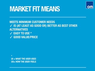 MARKETFITMEANS
MEETS MINIMUM CUSTOMER NEEDS
✓ IS (AT LEAST AS GOOD OR) BETTER AS BEST OTHER
ALTERNATIVES 
✓ EASY TO USE *
✓ GOOD VALUE/PRICE
*"
UI = WHAT THE USER USES
UX= HOW THE USER FEELS
 