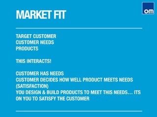 MARKETFIT
TARGET CUSTOMER
CUSTOMER NEEDS
PRODUCTS

THIS INTERACTS!

CUSTOMER HAS NEEDS
CUSTOMER DECIDES HOW WELL PRODUCT MEETS NEEDS
(SATISFACTION)
YOU DESIGN & BUILD PRODUCTS TO MEET THIS NEEDS… ITS
ON YOU TO SATISFY THE CUSTOMER 
 