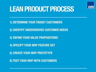 LEANPRODUCTPROCESS
1) DETERMINE YOUR TARGET CUSTOMERS

2) IDENTIFY UNDERSERVED CUSTOMER NEEDS

3) DEFINE YOUR VALUE PROPOSITIONS

4) SPECIFY YOUR MVP FEATURE SET

5) CREATE YOUR MVP PROTOTYPE

6) TEST YOUR MVP WITH CUSTOMERS
 