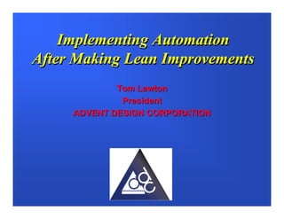 Implementing Automation
After Making Lean Improvements
             Tom Lawton
              President
     ADVENT DESIGN CORPORATION
 