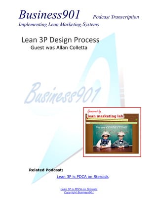 Business901                      Podcast Transcription
Implementing Lean Marketing Systems


 Lean 3P Design Process
     Guest was Allan Colletta




                                     Sponsored by




    Related Podcast:
                 Lean 3P is PDCA on Steroids


                  Lean 3P is PDCA on Steroids
                    Copyright Business901
 