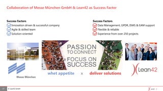 © Lean42 GmbH
Collaboration of Messe München GmbH & Lean42 as Success Factor
Success Factors
Innovation driven & successful company
Agile & skilled team
Solution-oriented
17
whet appetite x deliver solutions
Success Factors
Data Management, GPDR, ISMS & EAM support
Flexible & reliable
Experience from over 250 projects
 