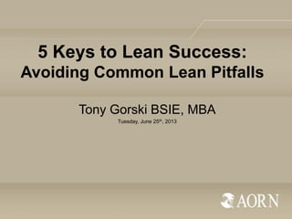 5 Keys to Lean Success:
Avoiding Common Lean Pitfalls
Tony Gorski BSIE, MBA
Tuesday, June 25th, 2013
 