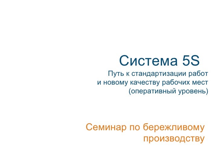 Система 5S
     Путь к стандартизации работ
  и новому качеству рабочих мест
           (оперативный уровень)




Семинар ...