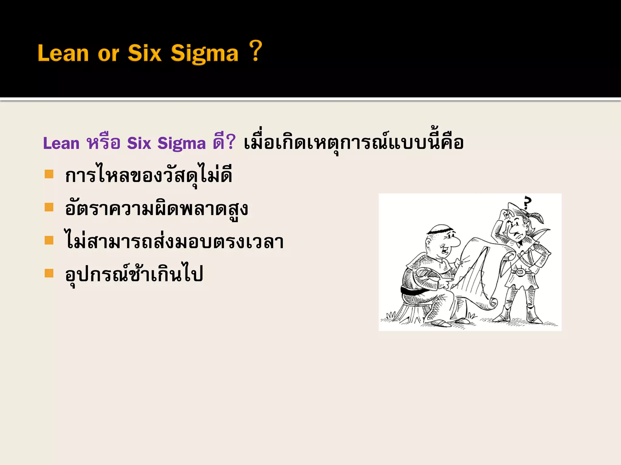 Lean หรือ Six Sigma ดี? เมื่อเกิดเหตุการณ์แบบนี้ คือ
 การไหลของวัสดุไม่ดี
 อัตราความผิดพลาดสูง
 ไม่สามารถส่งมอบตรงเวลา
 อุปกรณ์ช้าเกินไป
 