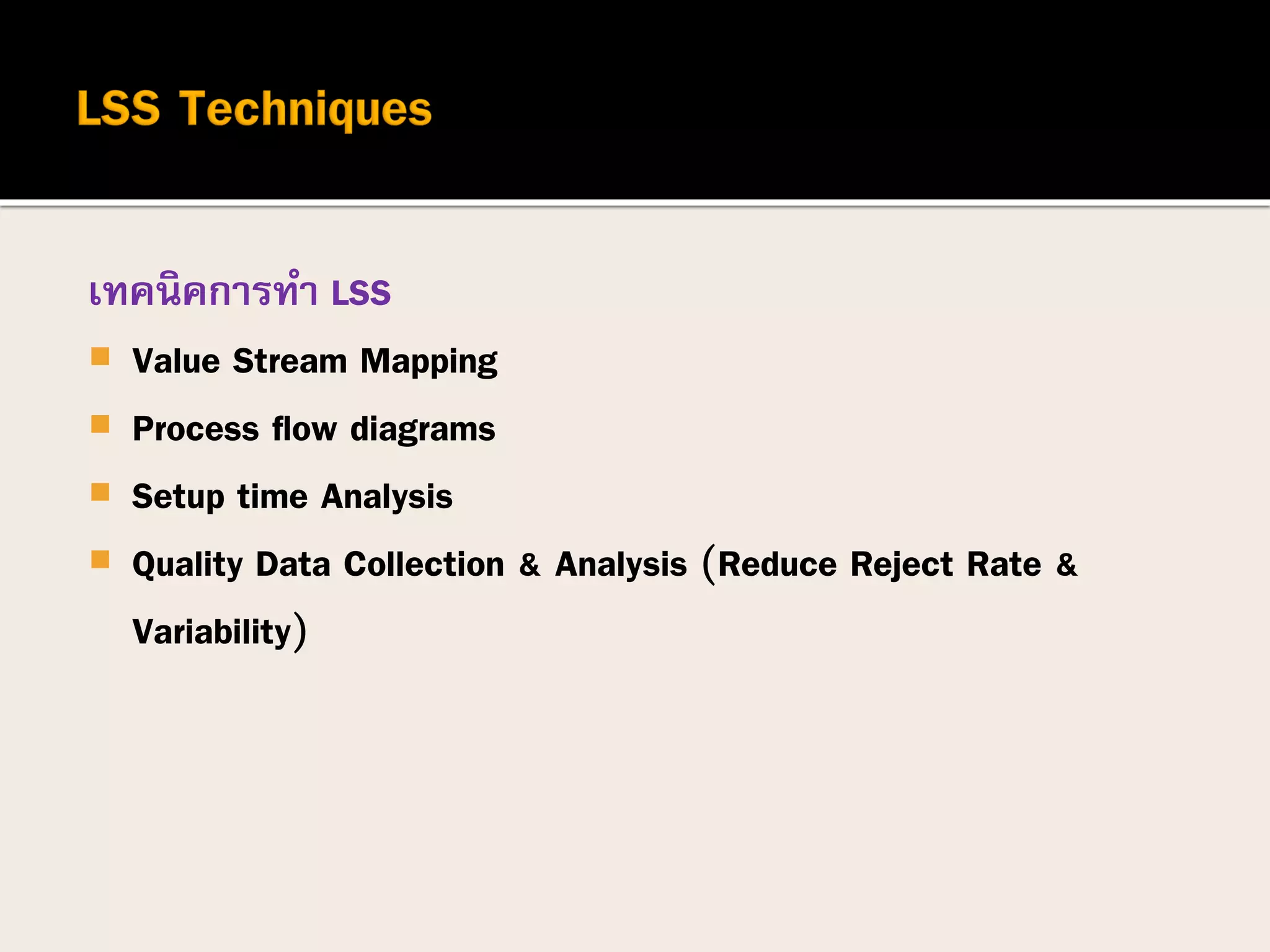เทคนิคการทา LSS
 Value Stream Mapping
 Process flow diagrams
 Setup time Analysis
 Quality Data Collection & Analysis (Reduce Reject Rate &
Variability)
 