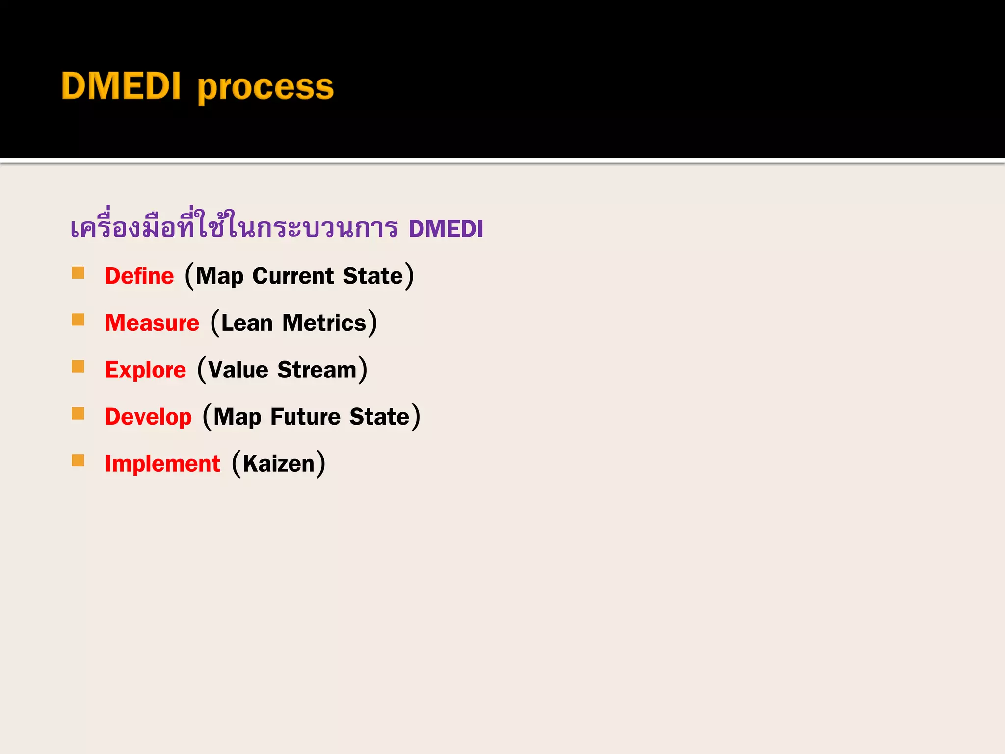 เครื่องมือที่ใช้ในกระบวนการ DMEDI
 Define (Map Current State)
 Measure (Lean Metrics)
 Explore (Value Stream)
 Develop (Map Future State)
 Implement (Kaizen)
 