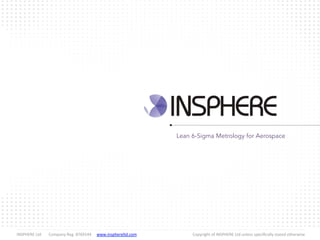  INSPHERE	
  Ltd 	
  Company	
  Reg.	
  8769144 	
  www.insphereltd.com	
   	
   	
   	
   	
  Copyright	
  of	
  INSPHERE	
  Ltd	
  unless	
  speciﬁcally	
  stated	
  otherwise
Lean 6-Sigma Metrology for Aerospace
 