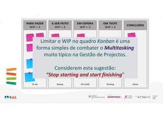 Limitar o WIP no quadro Kanban é uma
forma simples de combater o Multitasking
muito típico na Gestão de Projectos.
Considerem esta sugestão:
“Stop starting and start finishing”
 