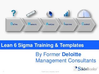 1 Insert your company name1
Lean 6 Sigma Training & Templates
By Former Deloitte
Management Consultants
 