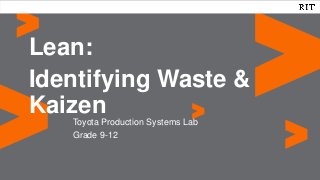 Toyota Production Systems Lab
Grade 9-12
Lean:
Identifying Waste &
Kaizen
 