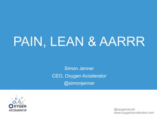 @oxygenaccel
www.oxygenaccelerator.com
PAIN, LEAN & AARRR
Simon Jenner
CEO, Oxygen Accelerator
@simonjenner
 