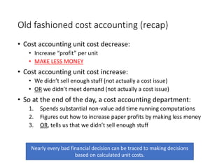 Lean Accounting Recap
• In a Just-in-Time system:
• You do not overproduce (creating positive variances)
• You do not underproduce (creating negative variances)
• The essence of JIT is:
• Produce exactly what is needed
• Delivery it exactly when it is needed
• Not late
• Not early
• With perfect built-in quality (“jidoka”)
 