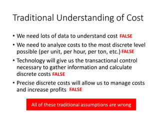 Overhead
(Fixed)
Labor
(Mostly Fixed)
Materials
(Mostly Variable)
Old Fashioned Cost Accounting
Output
(Variable, Unpredictable)
In old fashioned cost accounting, we spend excessive amounts of non-value added time
trying to allocate these, to these.
 