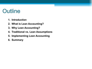 Outline Introduction What is Lean Accounting? Why Lean Accounting? Traditional vs. Lean Assumptions Implementing Lean Accounting  Summary 