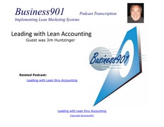 Business901                               Podcast Transcription
 Implementing Lean Marketing Systems


Leading with Lean Accounting
       Guest was Jim Huntzinger




   Related Podcast:
       Leading with Lean thru Accounting




                           Leading with Lean thru Accounting
                                   Copyright Business901
 