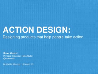 ACTION DESIGN:
Designing products that help people take action



Steve Wendel
Principal Scientist, HelloWallet
@sawendel

NoVA UX Meetup, 13 March 13
 